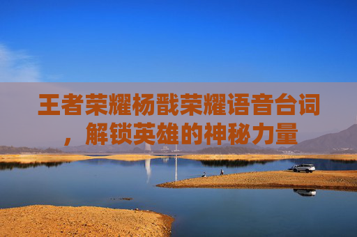王者荣耀杨戬荣耀语音台词，解锁英雄的神秘力量