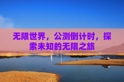 无限世界,公测倒计时,探索未知的无限之旅 无限世界,公测倒计时,探索未知的无限之旅