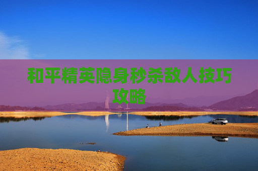 和平精英隐身秒杀敌人技巧攻略