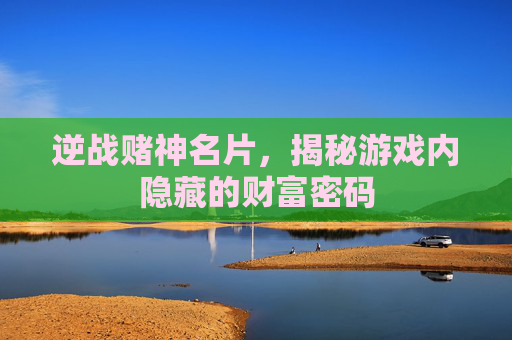 逆战赌神名片，揭秘游戏内隐藏的财富密码