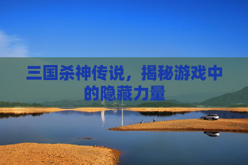 三国杀神传说，揭秘游戏中的隐藏力量