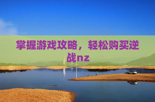 掌握游戏攻略，轻松购买逆战nz