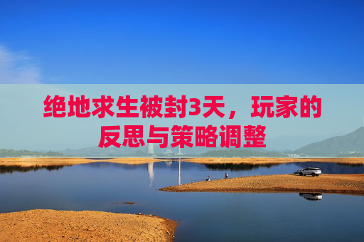绝地求生被封3天，玩家的反思与策略调整