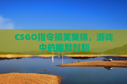 CSGO指令搞笑集锦，游戏中的幽默时刻