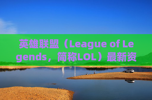 英雄联盟（League of Legends，简称LOL）最新资讯与攻略