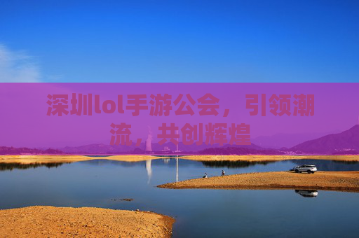 深圳lol手游公会，引领潮流，共创辉煌