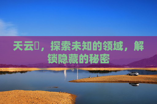 天云峠,探索未知的领域,解锁隐藏的秘密 天云峠,探索未知的领域,解锁隐藏的秘密