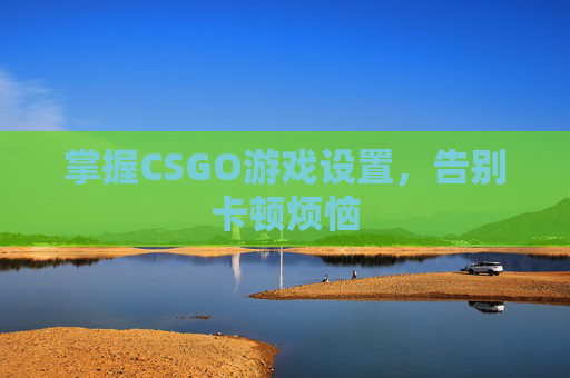 掌握CSGO游戏设置，告别卡顿烦恼