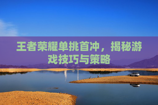 王者荣耀单挑首冲，揭秘游戏技巧与策略