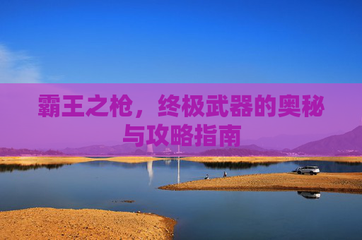 霸王之枪,终极武器的奥秘与攻略指南 霸王之枪,终极武器的奥秘与攻略指南