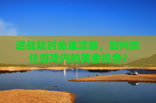 逆战限时免单攻略，如何抓住游戏内的黄金机会？