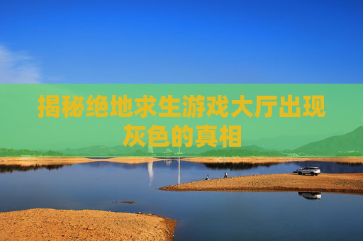 揭秘绝地求生游戏大厅出现灰色的真相