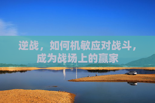 逆战，如何机敏应对战斗，成为战场上的赢家