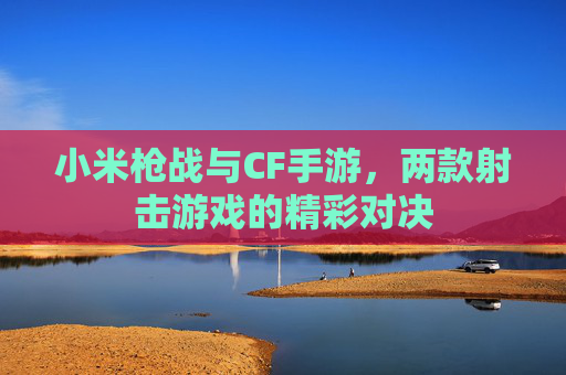 小米枪战与CF手游，两款射击游戏的精彩对决