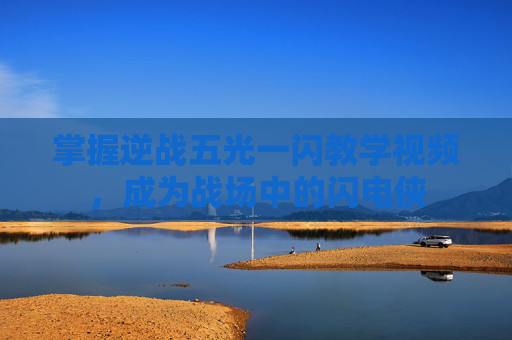 掌握逆战五光一闪教学视频，成为战场中的闪电侠