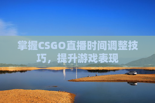 掌握CSGO直播时间调整技巧，提升游戏表现