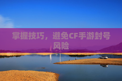 掌握技巧，避免CF手游封号风险