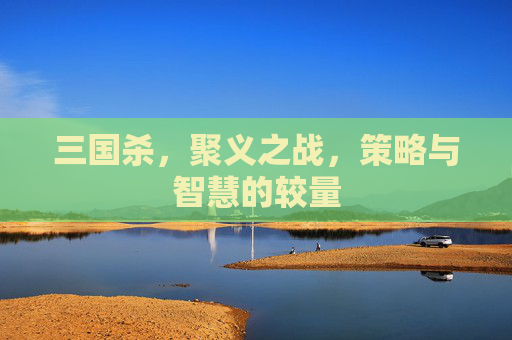 三国杀，聚义之战，策略与智慧的较量