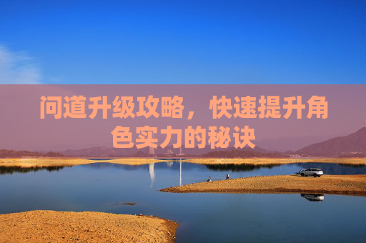 问道升级攻略,快速提升角色实力的秘诀 问道升级攻略,快速提升角色实力的秘诀