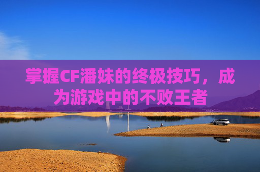 掌握CF潘妹的终极技巧，成为游戏中的不败王者