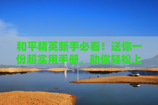 和平精英新手必看！送你一份超实用手册，助你轻松上分！