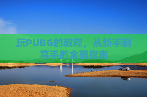 玩PUBG的教程，从新手到高手的全面指南