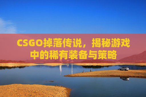 CSGO掉落传说，揭秘游戏中的稀有装备与策略