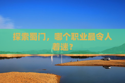 探索蜀门,哪个职业最令人着迷? 探索蜀门,哪个职业最令人着迷?
