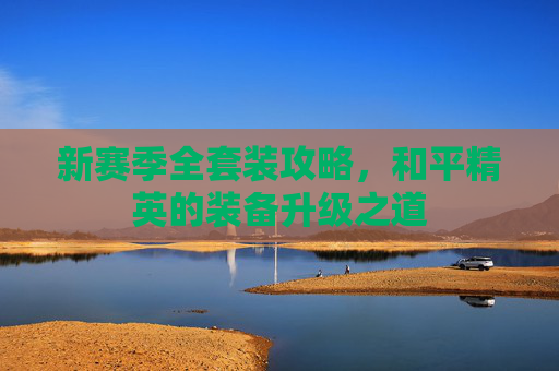新赛季全套装攻略，和平精英的装备升级之道