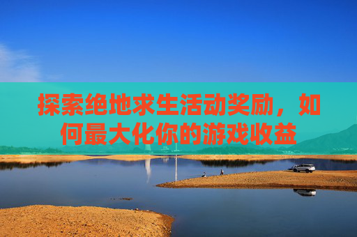 探索绝地求生活动奖励，如何最大化你的游戏收益