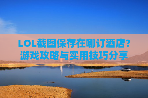 LOL截图保存在哪订酒店？游戏攻略与实用技巧分享