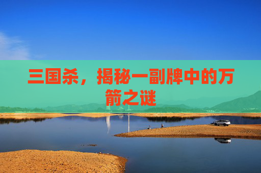 三国杀，揭秘一副牌中的万箭之谜