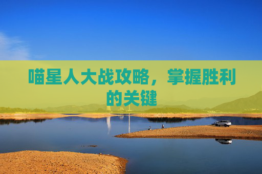 喵星人大战攻略,掌握胜利的关键 喵星人大战攻略,掌握胜利的关键