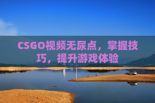 CSGO视频无尿点，掌握技巧，提升游戏体验