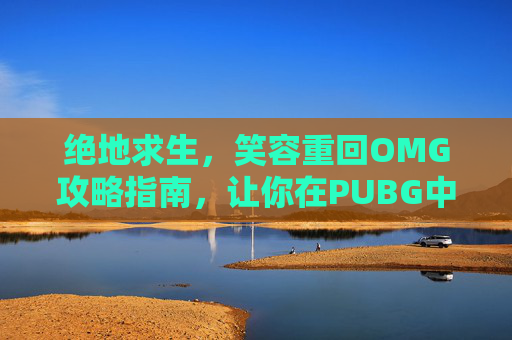 绝地求生，笑容重回OMG攻略指南，让你在PUBG中笑到最后！