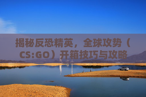 揭秘反恐精英，全球攻势（CS:GO）开箱技巧与攻略