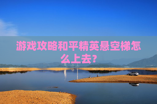 游戏攻略和平精英悬空梯怎么上去？