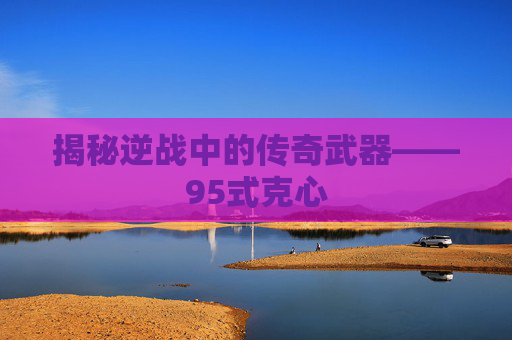 揭秘逆战中的传奇武器——95式克心