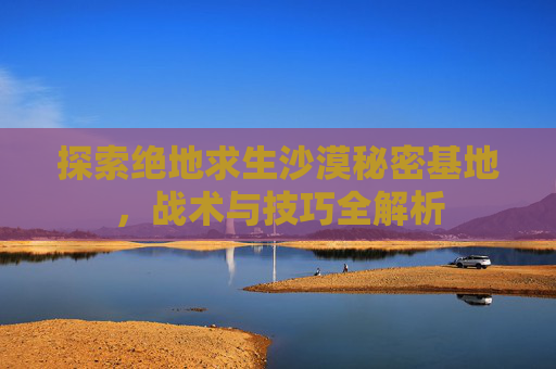 探索绝地求生沙漠秘密基地，战术与技巧全解析