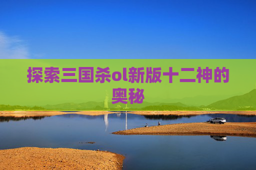 探索三国杀ol新版十二神的奥秘
