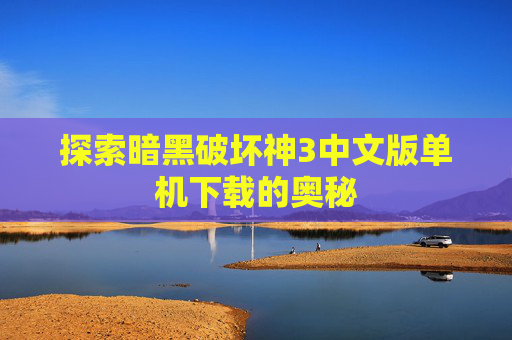 探索暗黑破坏神3中文版单机下载的奥秘 探索暗黑破坏神3中文版单机下载的奥秘