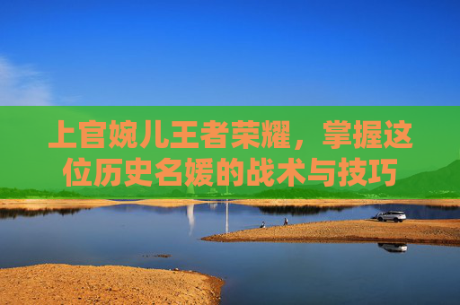 上官婉儿王者荣耀,掌握这位历史名媛的战术与技巧 上官婉儿王者荣耀,掌握这位历史名媛的战术与技巧