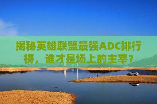 揭秘英雄联盟最强ADC排行榜，谁才是场上的主宰？