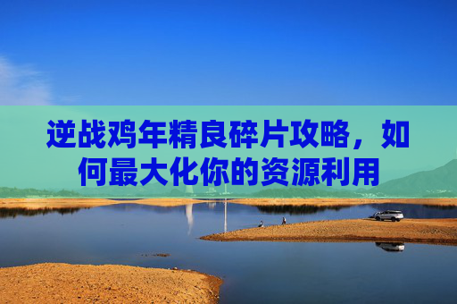 逆战鸡年精良碎片攻略，如何最大化你的资源利用