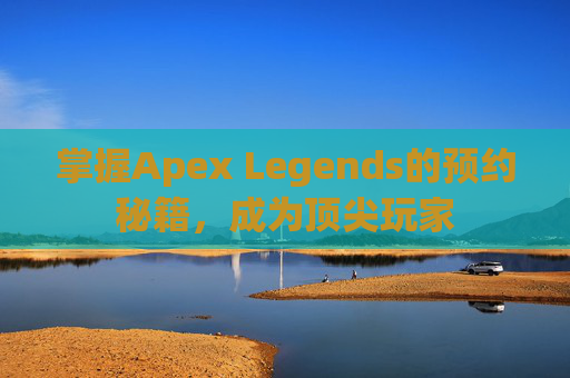 掌握Apex Legends的预约秘籍，成为顶尖玩家