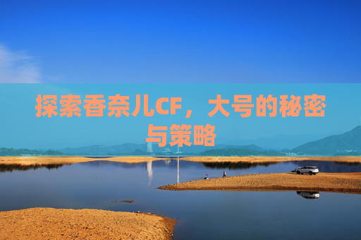 探索香奈儿CF，大号的秘密与策略