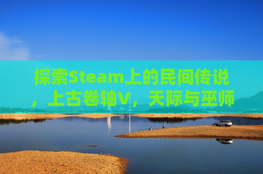 探索Steam上的民间传说，上古卷轴V，天际与巫师3，狂猎的奇幻世界