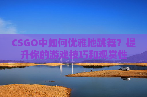 CSGO中如何优雅地跳舞？提升你的游戏技巧和观赏性