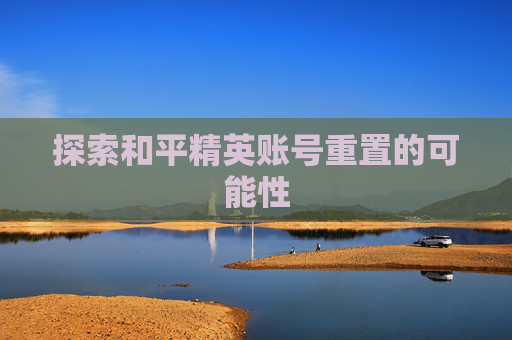 探索和平精英账号重置的可能性