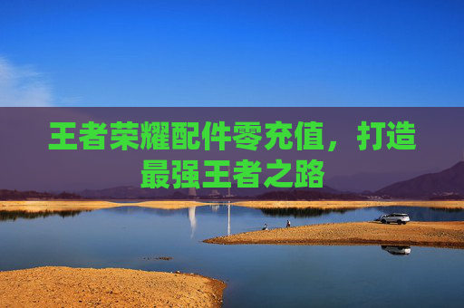 王者荣耀配件零充值，打造最强王者之路